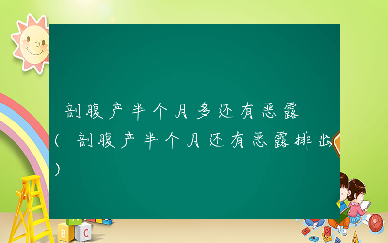 剖腹产半个月多还有恶露 (剖腹产半个月还有恶露排出)